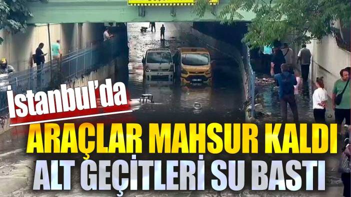 İstanbul'da araçlar mahsur kaldı, alt geçitleri su bastı