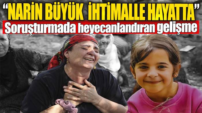 Narin soruşturmasında heyecanlandıran gelişme: Narin büyük ihtimalle hayatta