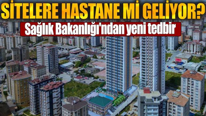 Sitelere hastane mi geliyor? Sağlık Bakanlığı'ndan yeni tedbir