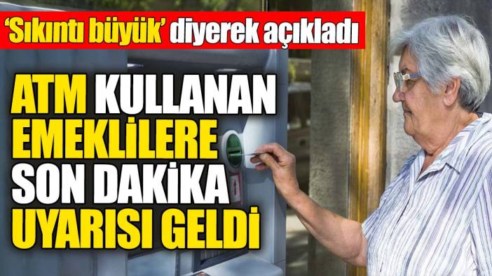 ATM kullanan emeklilere son dakika uyarısı geldi. 'Sıkıntı büyük' diyerek uyardı
