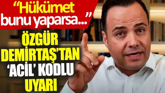 Özgür Demirtaş'tan 'acil' kodlu uyarı: Hükümet bunu yaparsa…
