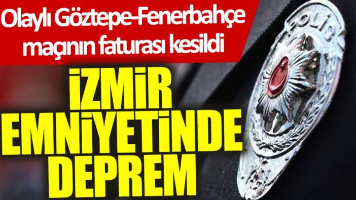 İzmir emniyetinde deprem: Olaylı Göztepe-Fenerbahçe maçının faturası kesildi