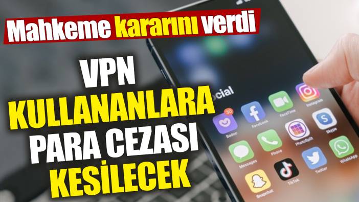 VPN kullananlara para cezası kesilecek! Mahkeme kararını verdi