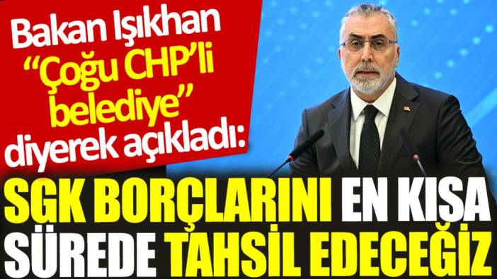 Bakan Işıkhan “Çoğu CHP'li belediye” diyerek açıkladı: SGK borçlarını en kısa sürede tahsil edeceğiz