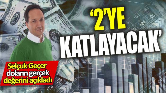 Selçuk Geçer doların gerçek değerini açıkladı: 2’ye katlayacak