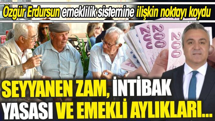 SGK Uzmanı Özgür Erdursun emeklilik sistemine ilişkin noktayı koydu ‘Seyyanen, intibak ve emekli aylıkları…'