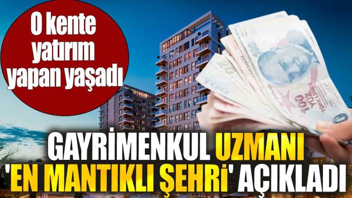 O kente yatırım yapan yaşadı. Gayrimenkul uzmanı 'en mantıklı şehri' açıkladı