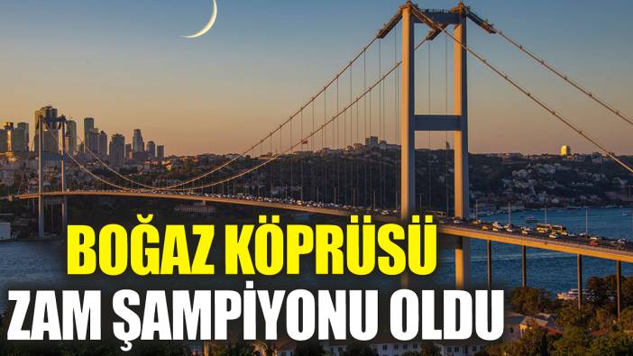 Boğaz köprüsü zam şampiyonu oldu