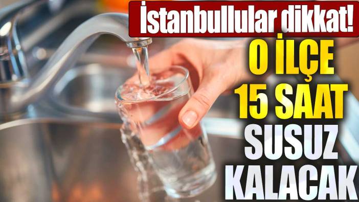 İstanbullular dikkat. O ilçe 15 saat susuz kalacak