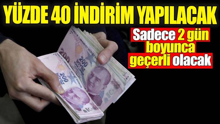 Yüzde 40 indirim birden uygulanacak. Sadece 2 gün boyunca geçerli olacak