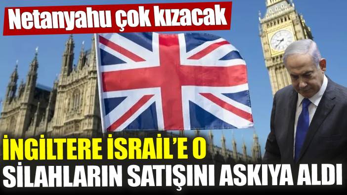 İngiltere İsrail’e o silahların satışını askıya aldı! Netanyahu çok kızacak