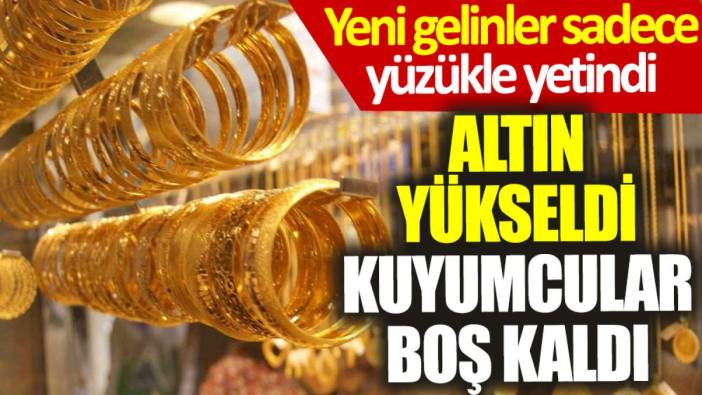 Altın fiyatları yükseldi, kuyumcular boş kaldı