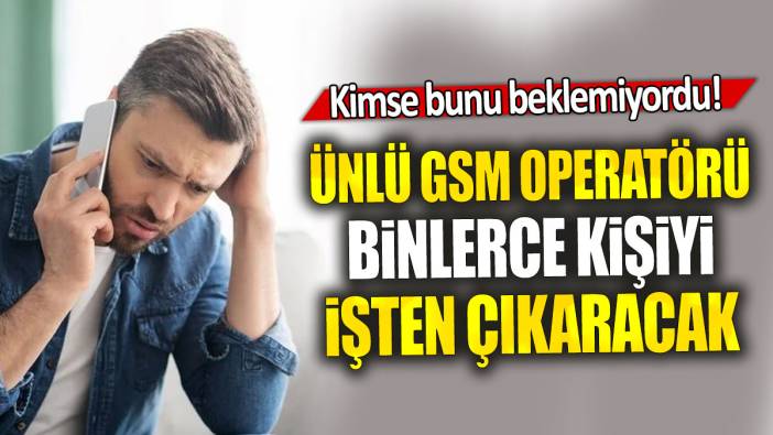 Ünlü GSM operatörü binlerce kişiyi işten çıkaracak