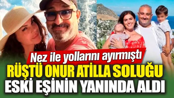 Rüştü Onur Atilla soluğu eski eşinin yanında aldı! Nez ile yollarını ayırmıştı