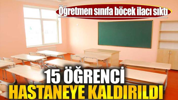 Öğretmen sınıfa böcek ilacı sıktı: 15 öğrenci hastaneye kaldırıldı