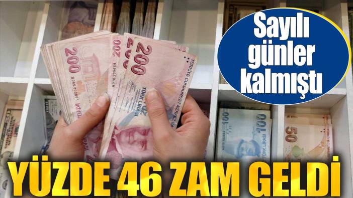 Yüzde 46 zam geldi. Sayılı günler kalmıştı