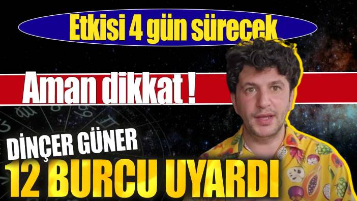 Dinçer Güner 12 burcu uyardı. Etkisi 4 gün sürecek. Aman dikkat