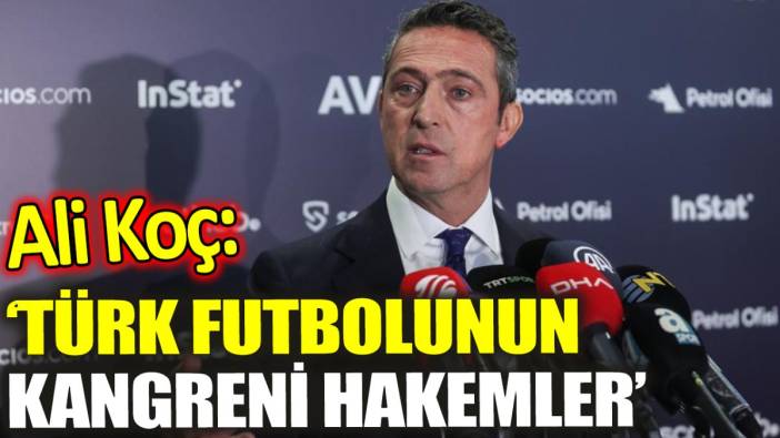 Ali Koç: Türk futbolunun kangreni hakemler