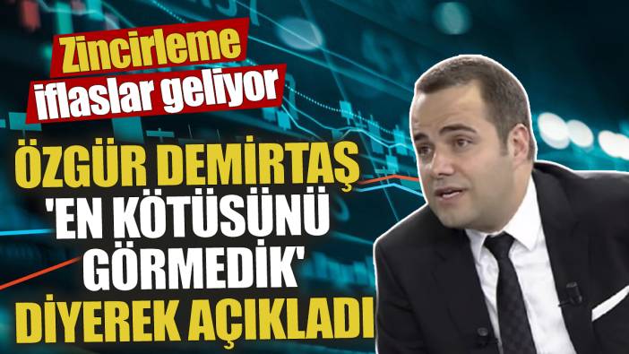 Özgür Demirtaş 'En kötüsünü henüz görmedik' diyerek açıkladı! Zincirleme iflaslar geliyor