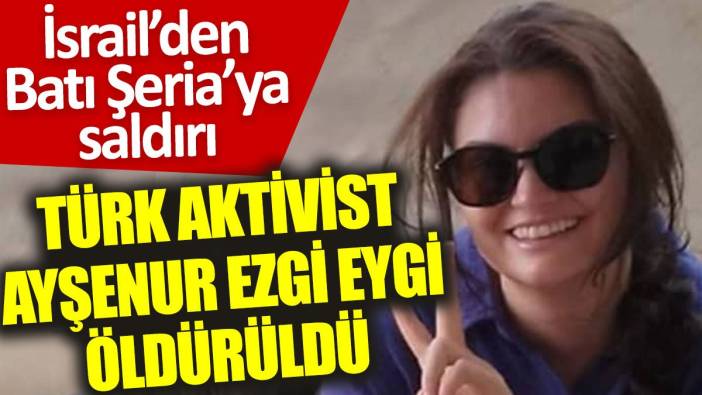 İsrail’den Batı Şeria’ya saldırı: Türk aktivist Ayşenur Ezgi Eygi öldürüldü