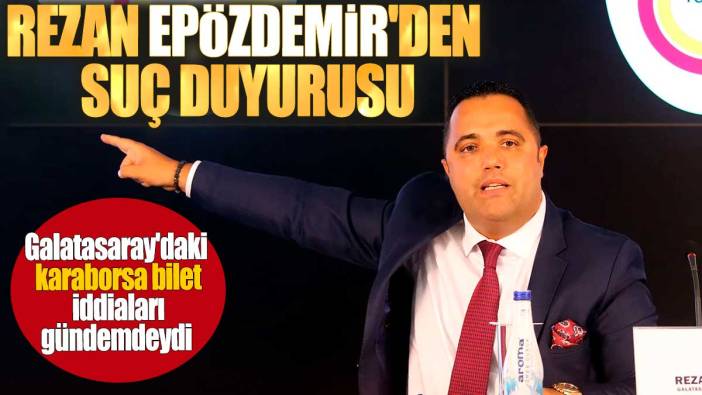 Rezan Epözdemir'den suç duyurusu. Galatasaray'daki karaborsa bilet iddiaları gündemdeydi