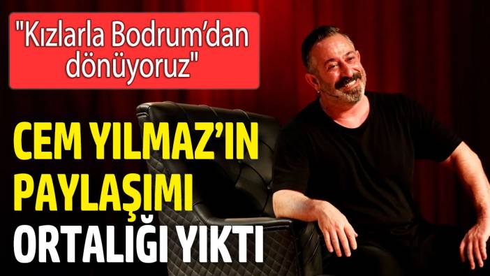 Cem Yılmaz’ın paylaşımı ortalığı yıktı! 'Kızlarla Bodrum’dan dönüyoruz'