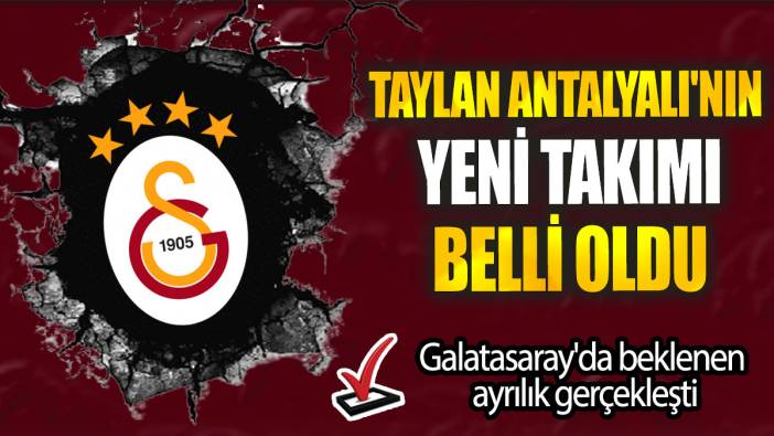 Taylan Antalyalı'nın yeni takımı belli oldu: Galatasaray'da beklenen ayrılık gerçekleşti