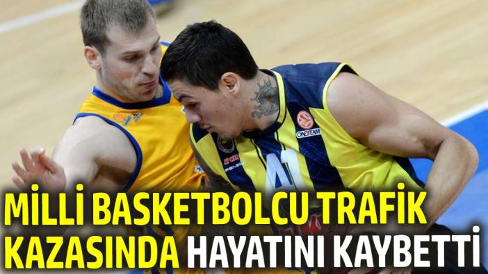 Milli basketbolcu trafik kazasında hayatını kaybetti