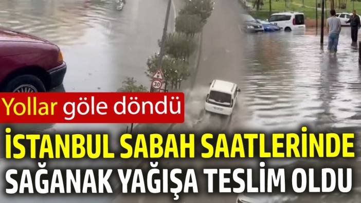 İstanbul sabah saatlerinde sağanak yağışa teslim oldu 'Yollar göle döndü'