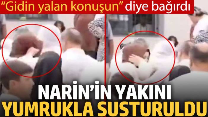 Narin’in yakını, yumrukla susturuldu. “Gidin yalan konuşun” diye bağırdı