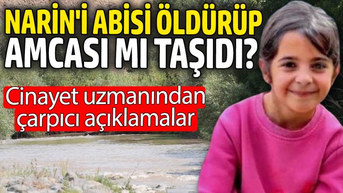 Narin'i abisi öldürüp amcası mı taşıdı? Cinayet uzmanından çarpıcı açıklama