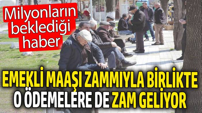 Emekli maaşı zammıyla birlikte o ödemelere de zam geliyor