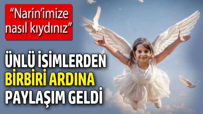 Ünlü isimlerden birbiri ardına paylaşım geldi: 'Narin’imize nasıl kıydınız'