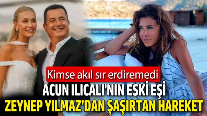 Acun Ilıcalı'nın eski eşi Zeynep Yılmaz’dan şaşırtan hareket! Kimse akıl sır erdiremedi