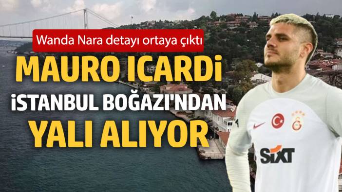 Mauro Icardi İstanbul Boğazı'ndan yalı alıyor: Wanda Nara detayı ortaya çıktı