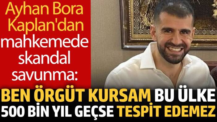 Ayhan Bora Kaplan: Ben örgüt kursam bu ülke 500 bin yıl geçse tespit edemez