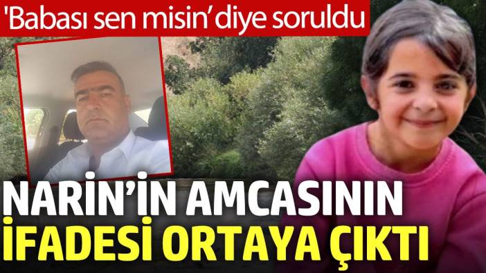 Narin’in amcasının ifadesi ortaya çıktı: 'Babası sen misin?’ diye soruldu