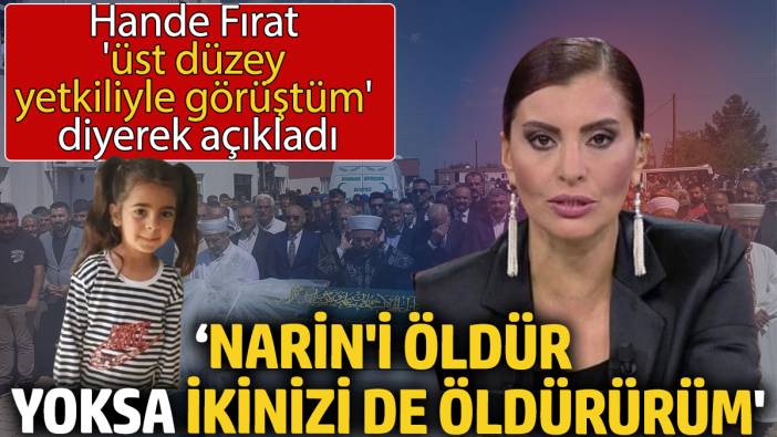 Hande Fırat, 'üst düzey yetkiliyle görüştüm' diyerek açıkladı: 'Narin'i öldür, yoksa ikinizi de öldürürüm'