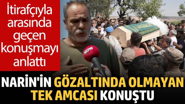 Narin'in gözaltında olmayan tek amcası konuştu: İtirafçıyla arasında geçen konuşmayı anlattı