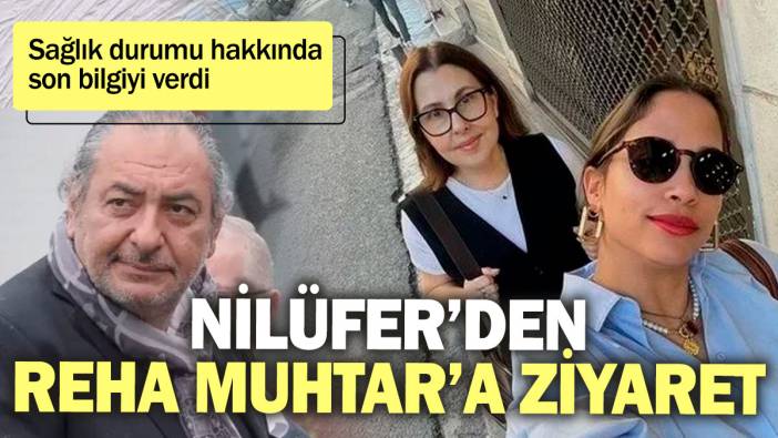Nilüfer’den Reha Muhtar’a ziyaret! Sağlık durumu hakkında son bilgiyi verdi
