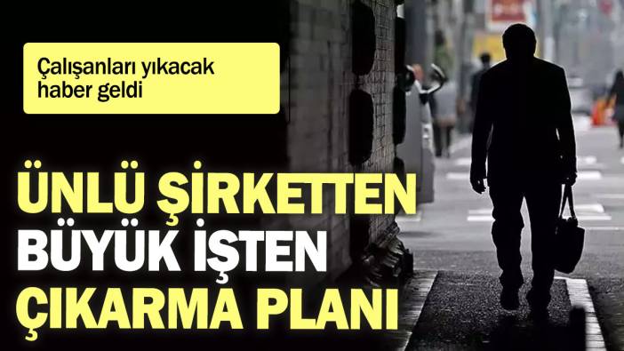 Ünlü şirketten büyük işten çıkarma planı: Çalışanları yıkacak haber geldi