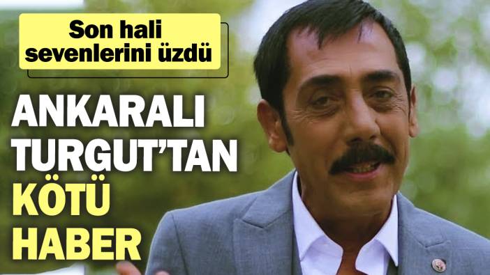 Ankaralı Turgut’tan kötü haber. Son hali sevenlerini üzdü