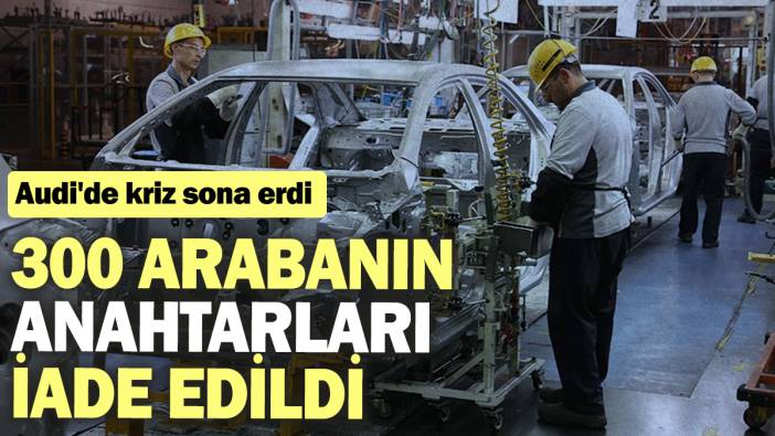Audi'de kriz sona erdi: 300 arabanın anahtarları iade edildi