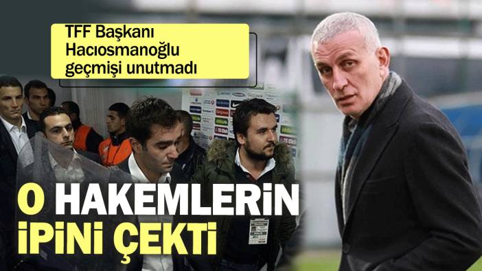 TFF Başkanı İbrahim Hacıosmanoğlu geçmişi unutmadı: O hakemlerin ipini çekti