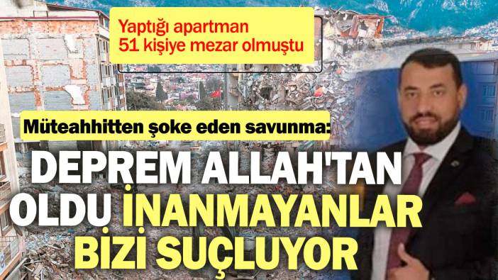 Müteahhitten şoke eden savunma: Deprem Allah'tan oldu inanmayanlar bizi suçluyor