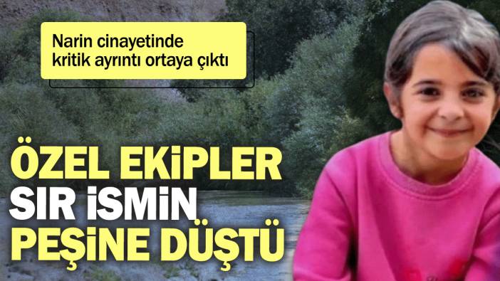 Narin cinayetinde kritik ayrıntı ortaya çıktı: Özel ekipler sır ismin peşine düştü
