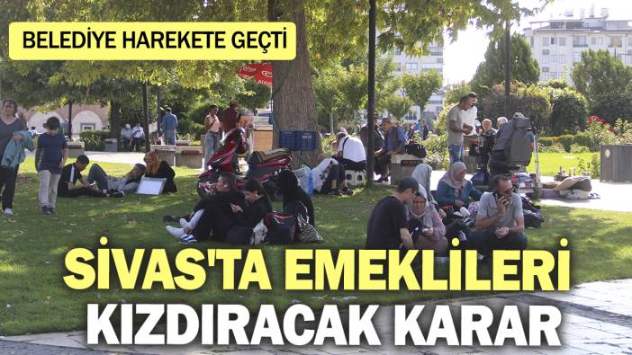 Sivas'ta emeklileri kızdıracak karar! Belediye harekete geçti