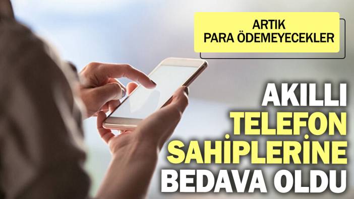 Akıllı telefon sahiplerine bedava oldu! Artık para ödemeyecekler