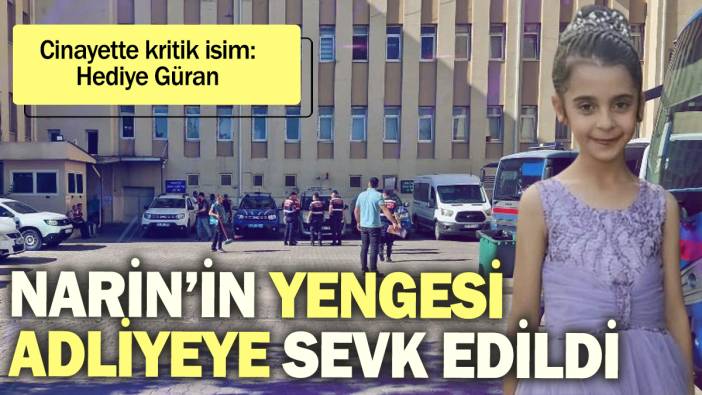 Narin cinayetindeki kritik isim yenge Hediye Güran adliyeye sevk edildi