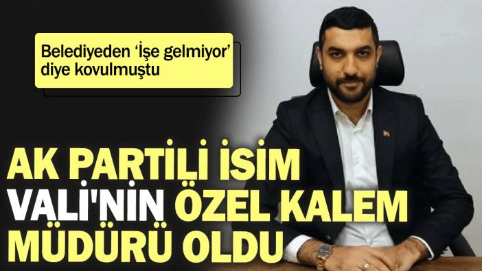 AK Partili isim Vali'nin özel kalem müdürü oldu: Belediyeden "İşe gelmiyor" diye kovulmuştu